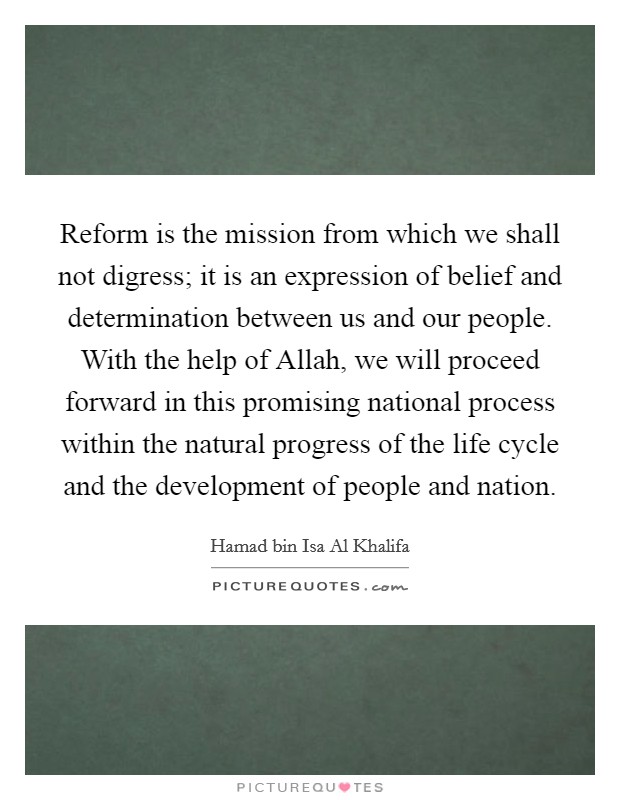 Reform is the mission from which we shall not digress; it is an expression of belief and determination between us and our people. With the help of Allah, we will proceed forward in this promising national process within the natural progress of the life cycle and the development of people and nation. Picture Quote #1