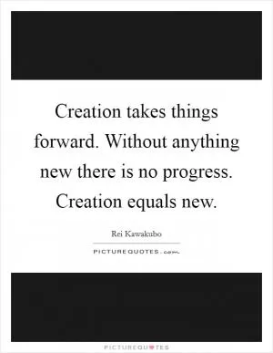 Creation takes things forward. Without anything new there is no progress. Creation equals new Picture Quote #1