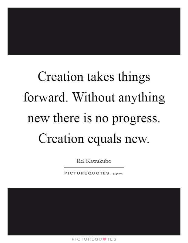 Creation takes things forward. Without anything new there is no progress. Creation equals new. Picture Quote #1