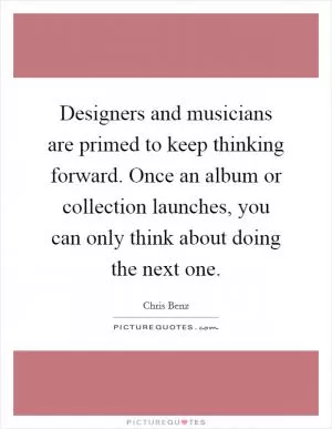 Designers and musicians are primed to keep thinking forward. Once an album or collection launches, you can only think about doing the next one Picture Quote #1