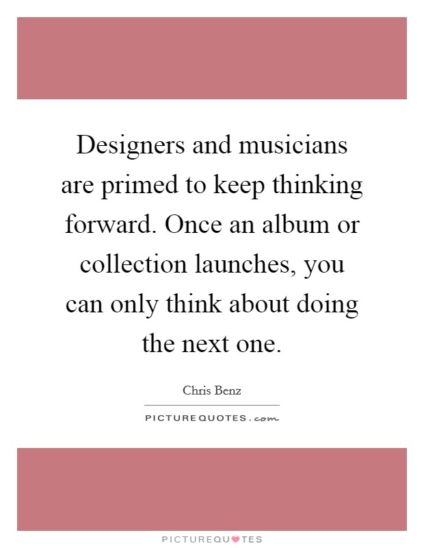 Designers and musicians are primed to keep thinking forward. Once an album or collection launches, you can only think about doing the next one. Picture Quote #1