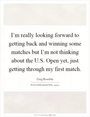 I’m really looking forward to getting back and winning some matches but I’m not thinking about the U.S. Open yet, just getting through my first match Picture Quote #1