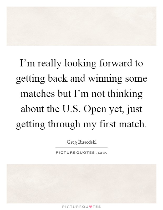 I'm really looking forward to getting back and winning some matches but I'm not thinking about the U.S. Open yet, just getting through my first match. Picture Quote #1