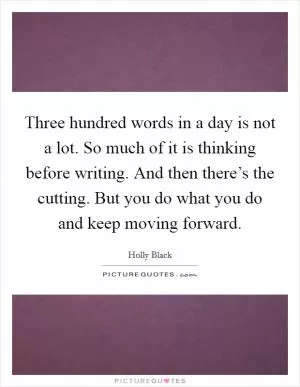 Three hundred words in a day is not a lot. So much of it is thinking before writing. And then there’s the cutting. But you do what you do and keep moving forward Picture Quote #1