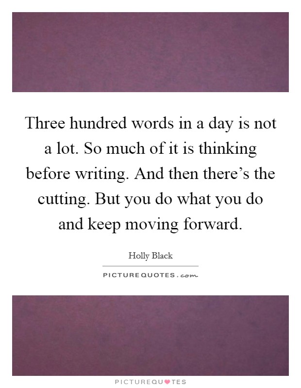 Three hundred words in a day is not a lot. So much of it is thinking before writing. And then there's the cutting. But you do what you do and keep moving forward. Picture Quote #1