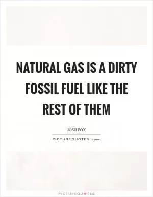 Natural gas is a dirty fossil fuel like the rest of them Picture Quote #1
