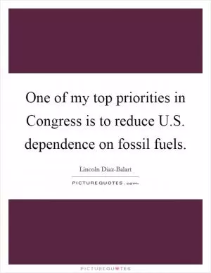 One of my top priorities in Congress is to reduce U.S. dependence on fossil fuels Picture Quote #1