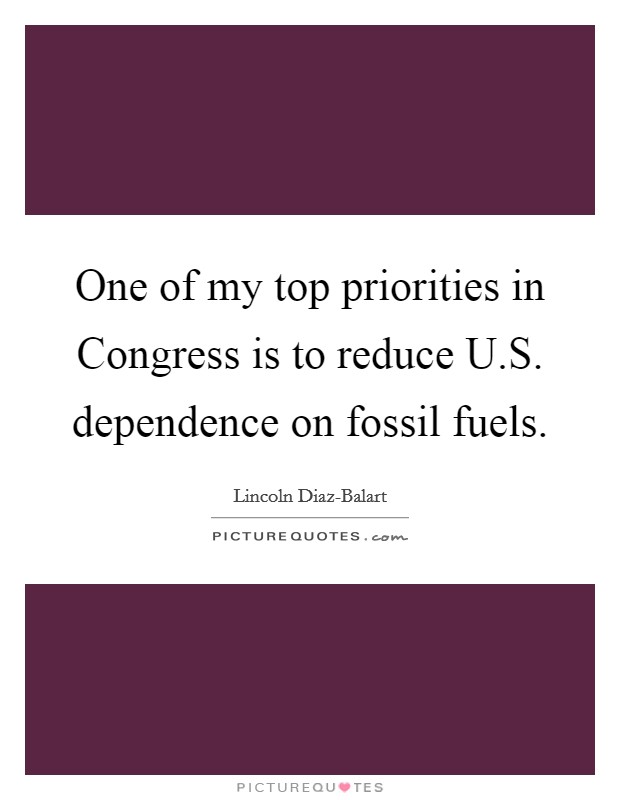 One of my top priorities in Congress is to reduce U.S. dependence on fossil fuels. Picture Quote #1