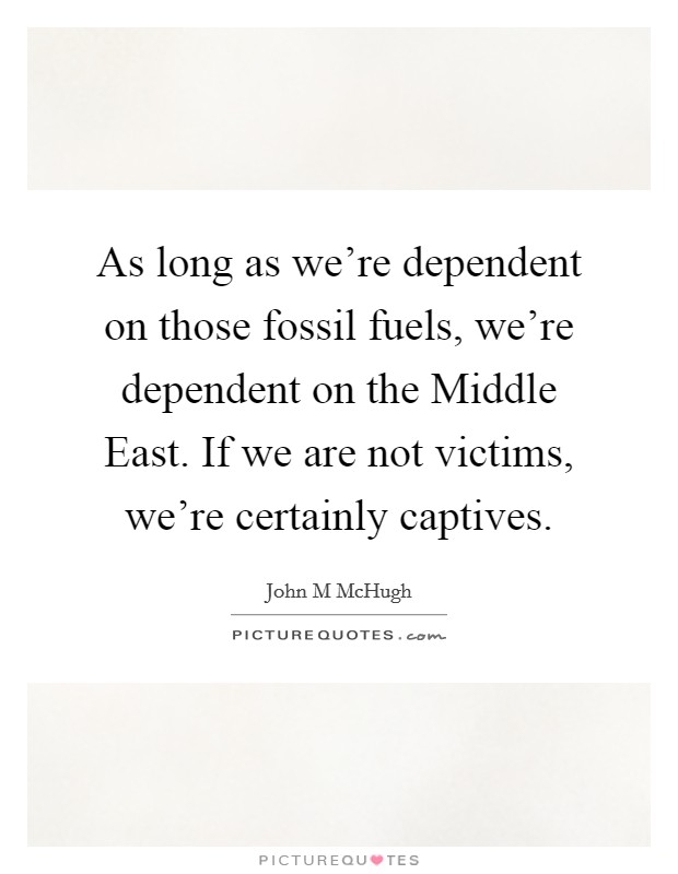 As long as we're dependent on those fossil fuels, we're dependent on the Middle East. If we are not victims, we're certainly captives. Picture Quote #1