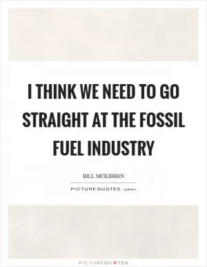 I think we need to go straight at the fossil fuel industry Picture Quote #1