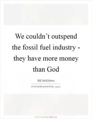 We couldn’t outspend the fossil fuel industry - they have more money than God Picture Quote #1