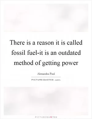 There is a reason it is called fossil fuel-it is an outdated method of getting power Picture Quote #1