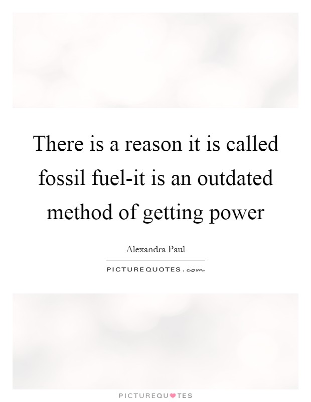 There is a reason it is called fossil fuel-it is an outdated method of getting power Picture Quote #1