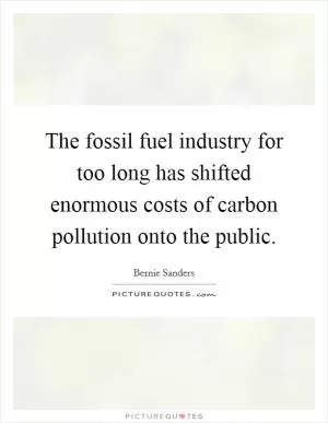 The fossil fuel industry for too long has shifted enormous costs of carbon pollution onto the public Picture Quote #1