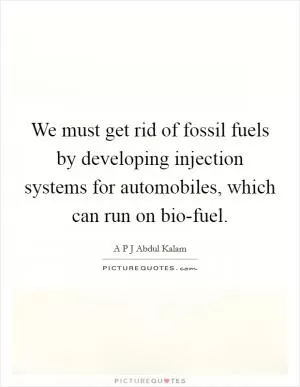 We must get rid of fossil fuels by developing injection systems for automobiles, which can run on bio-fuel Picture Quote #1