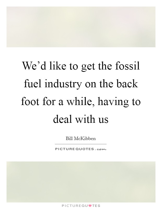 We'd like to get the fossil fuel industry on the back foot for a while, having to deal with us Picture Quote #1