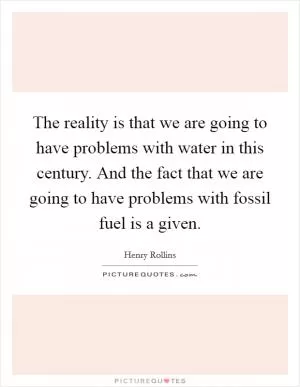 The reality is that we are going to have problems with water in this century. And the fact that we are going to have problems with fossil fuel is a given Picture Quote #1