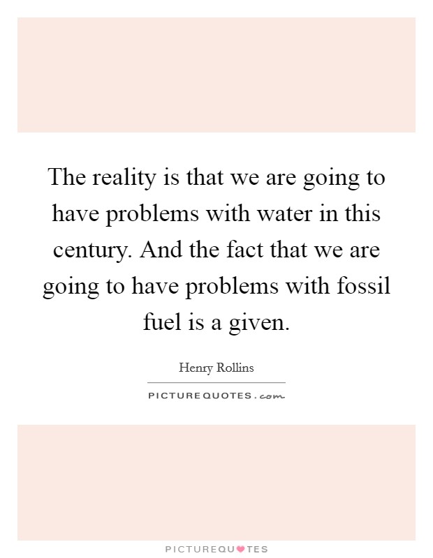 The reality is that we are going to have problems with water in this century. And the fact that we are going to have problems with fossil fuel is a given. Picture Quote #1