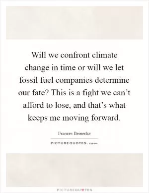 Will we confront climate change in time or will we let fossil fuel companies determine our fate? This is a fight we can’t afford to lose, and that’s what keeps me moving forward Picture Quote #1