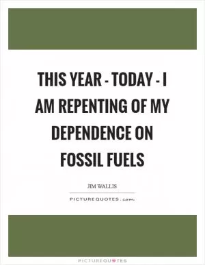 This year - today - I am repenting of my dependence on fossil fuels Picture Quote #1