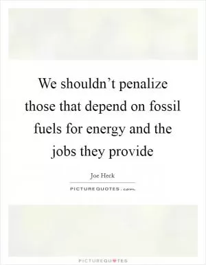 We shouldn’t penalize those that depend on fossil fuels for energy and the jobs they provide Picture Quote #1