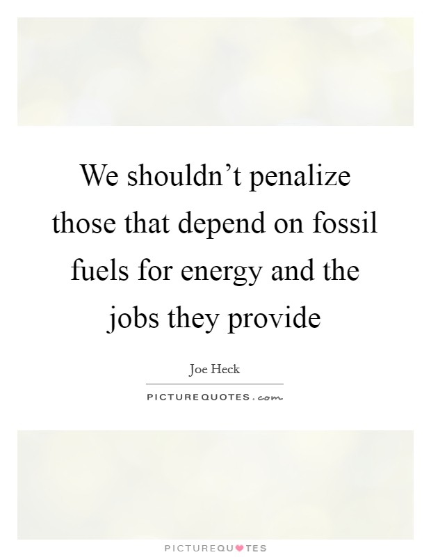 We shouldn't penalize those that depend on fossil fuels for energy and the jobs they provide Picture Quote #1