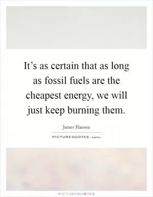 It’s as certain that as long as fossil fuels are the cheapest energy, we will just keep burning them Picture Quote #1