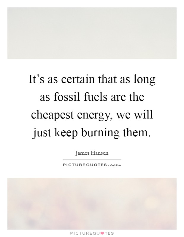 It’s as certain that as long as fossil fuels are the cheapest energy, we will just keep burning them Picture Quote #1