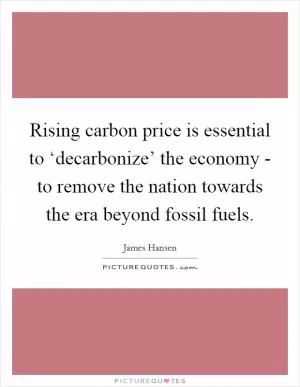 Rising carbon price is essential to ‘decarbonize’ the economy - to remove the nation towards the era beyond fossil fuels Picture Quote #1