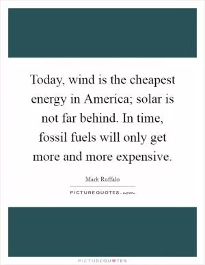 Today, wind is the cheapest energy in America; solar is not far behind. In time, fossil fuels will only get more and more expensive Picture Quote #1