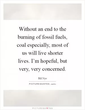 Without an end to the burning of fossil fuels, coal especially, most of us will live shorter lives. I’m hopeful, but very, very concerned Picture Quote #1