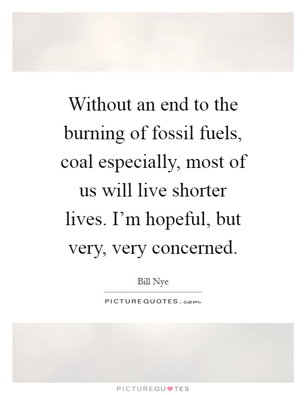 Without an end to the burning of fossil fuels, coal especially, most of us will live shorter lives. I'm hopeful, but very, very concerned. Picture Quote #1