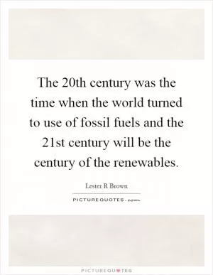 The 20th century was the time when the world turned to use of fossil fuels and the 21st century will be the century of the renewables Picture Quote #1