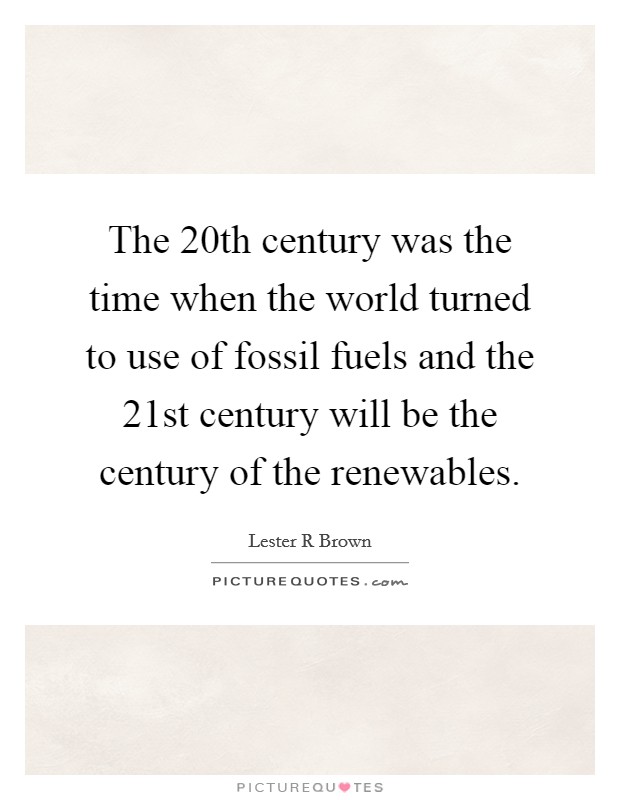 The 20th century was the time when the world turned to use of fossil fuels and the 21st century will be the century of the renewables. Picture Quote #1