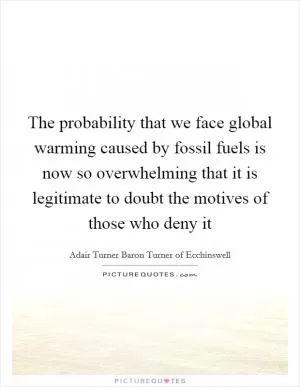 The probability that we face global warming caused by fossil fuels is now so overwhelming that it is legitimate to doubt the motives of those who deny it Picture Quote #1