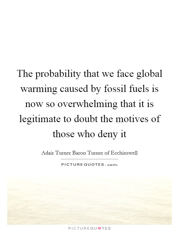 The probability that we face global warming caused by fossil fuels is now so overwhelming that it is legitimate to doubt the motives of those who deny it Picture Quote #1