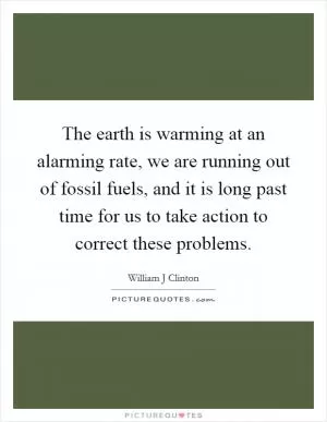 The earth is warming at an alarming rate, we are running out of fossil fuels, and it is long past time for us to take action to correct these problems Picture Quote #1