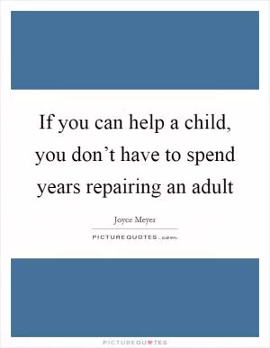 If you can help a child, you don’t have to spend years repairing an adult Picture Quote #1