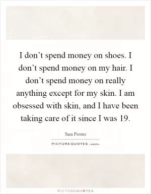 I don’t spend money on shoes. I don’t spend money on my hair. I don’t spend money on really anything except for my skin. I am obsessed with skin, and I have been taking care of it since I was 19 Picture Quote #1