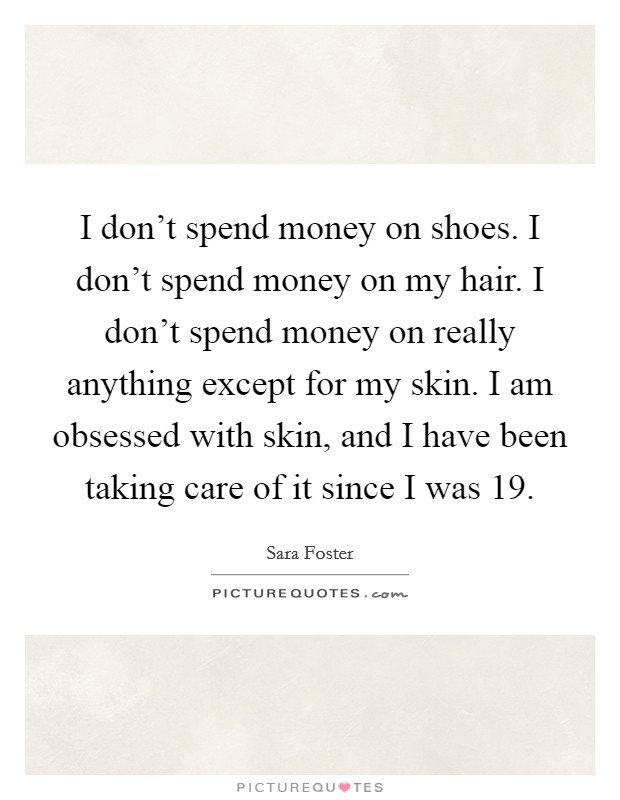 I don't spend money on shoes. I don't spend money on my hair. I don't spend money on really anything except for my skin. I am obsessed with skin, and I have been taking care of it since I was 19. Picture Quote #1