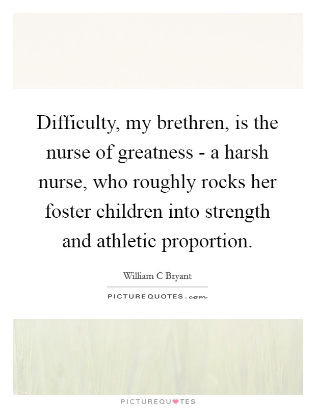 Difficulty, my brethren, is the nurse of greatness - a harsh nurse, who roughly rocks her foster children into strength and athletic proportion. Picture Quote #1