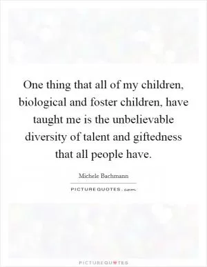 One thing that all of my children, biological and foster children, have taught me is the unbelievable diversity of talent and giftedness that all people have Picture Quote #1