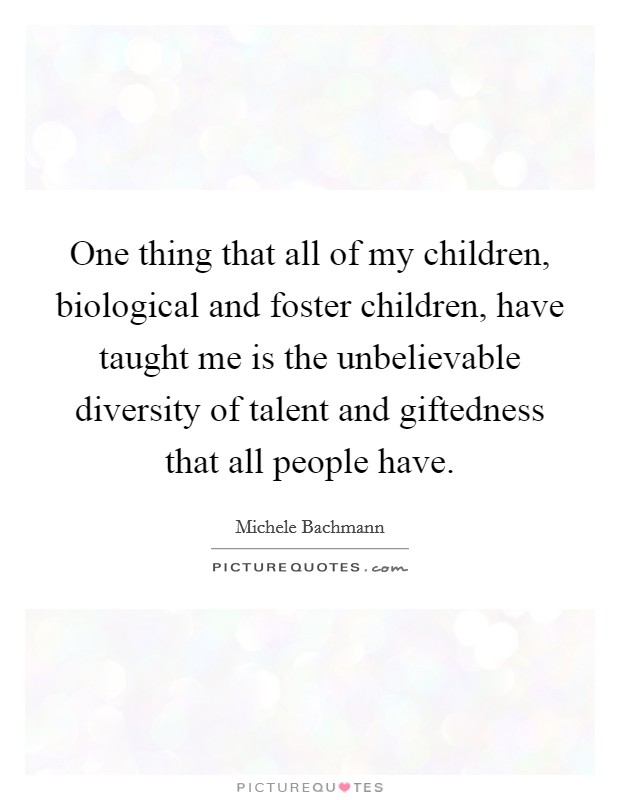 One thing that all of my children, biological and foster children, have taught me is the unbelievable diversity of talent and giftedness that all people have. Picture Quote #1
