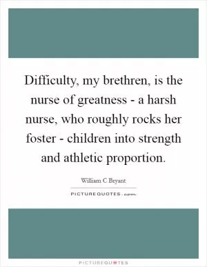 Difficulty, my brethren, is the nurse of greatness - a harsh nurse, who roughly rocks her foster - children into strength and athletic proportion Picture Quote #1