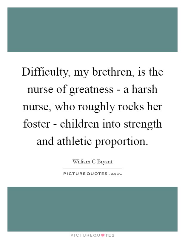 Difficulty, my brethren, is the nurse of greatness - a harsh nurse, who roughly rocks her foster - children into strength and athletic proportion. Picture Quote #1