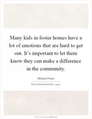 Many kids in foster homes have a lot of emotions that are hard to get out. It’s important to let them know they can make a difference in the community Picture Quote #1