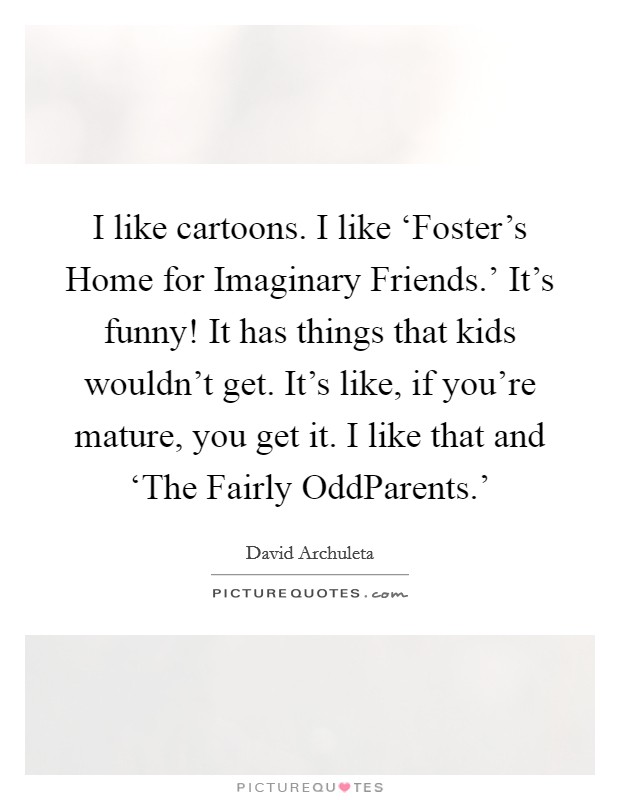 I like cartoons. I like ‘Foster's Home for Imaginary Friends.' It's funny! It has things that kids wouldn't get. It's like, if you're mature, you get it. I like that and ‘The Fairly OddParents.' Picture Quote #1