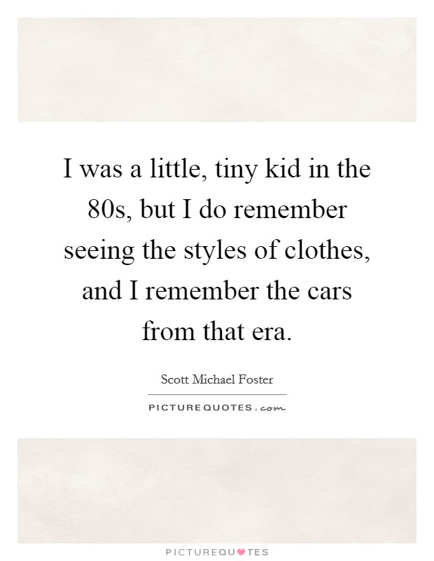 I was a little, tiny kid in the  80s, but I do remember seeing the styles of clothes, and I remember the cars from that era. Picture Quote #1