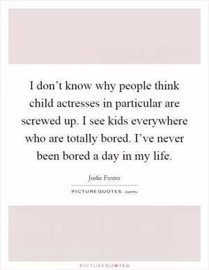I don’t know why people think child actresses in particular are screwed up. I see kids everywhere who are totally bored. I’ve never been bored a day in my life Picture Quote #1