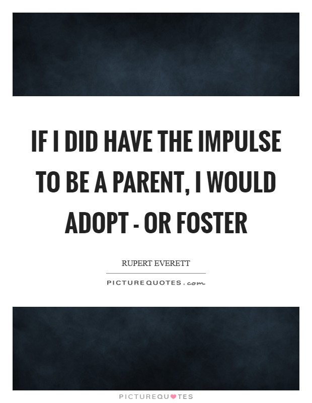 If I did have the impulse to be a parent, I would adopt - or foster Picture Quote #1